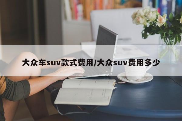 大众车suv款式费用/大众suv费用多少