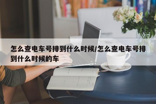 怎么查电车号排到什么时候/怎么查电车号排到什么时候的车