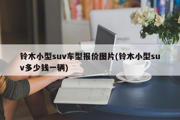 铃木小型suv车型报价图片(铃木小型suv多少钱一辆)