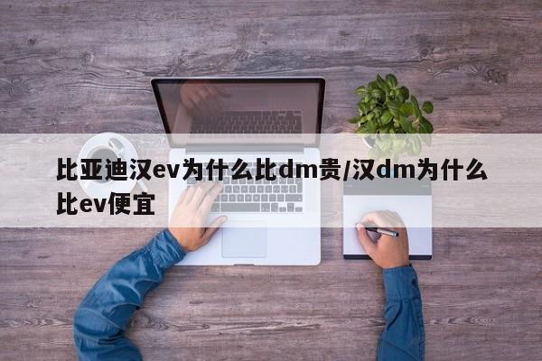 比亚迪汉ev为什么比dm贵/汉dm为什么比ev便宜