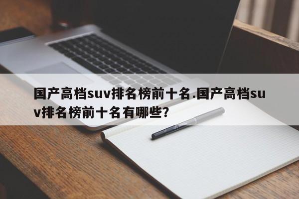 国产高档suv排名榜前十名.国产高档suv排名榜前十名有哪些?
