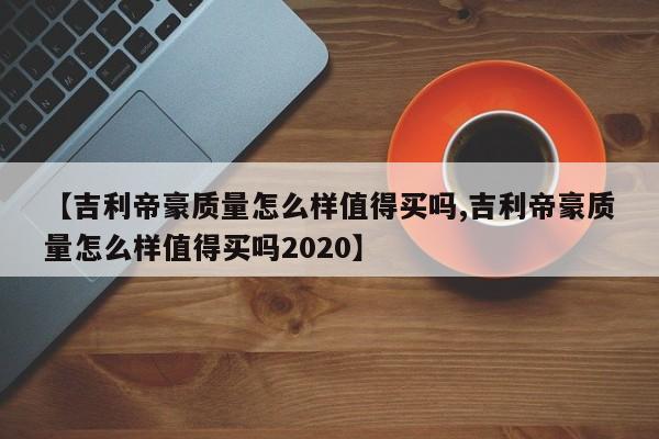 【吉利帝豪质量怎么样值得买吗,吉利帝豪质量怎么样值得买吗2020】