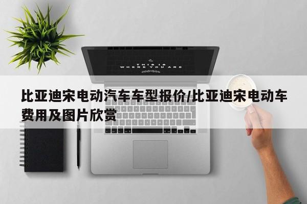 比亚迪宋电动汽车车型报价/比亚迪宋电动车费用及图片欣赏