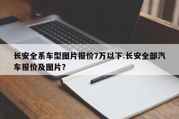 长安全系车型图片报价7万以下.长安全部汽车报价及图片?