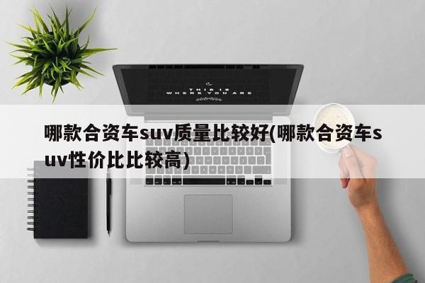 哪款合资车suv质量比较好(哪款合资车suv性价比比较高)