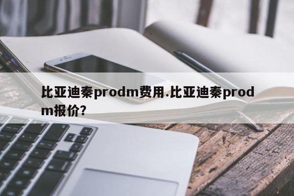 比亚迪秦prodm费用.比亚迪秦prodm报价?