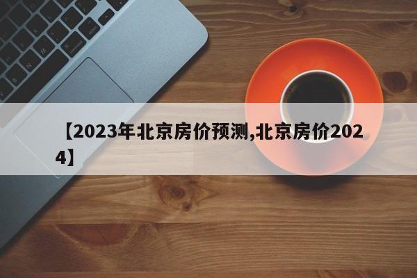 【2023年北京房价预测,北京房价2024】