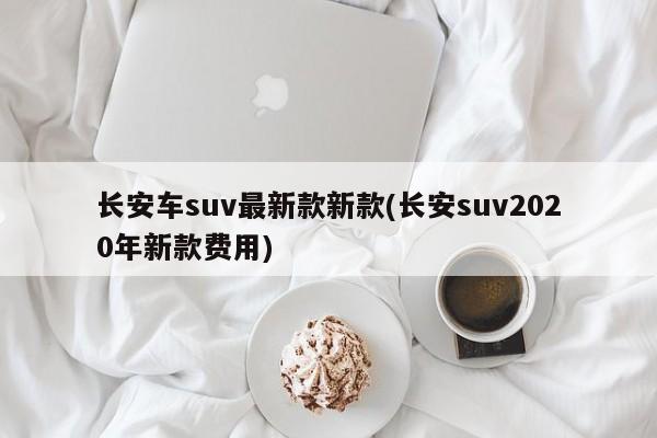 长安车suv最新款新款(长安suv2020年新款费用)