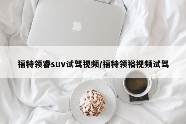 福特领睿suv试驾视频/福特领裕视频试驾