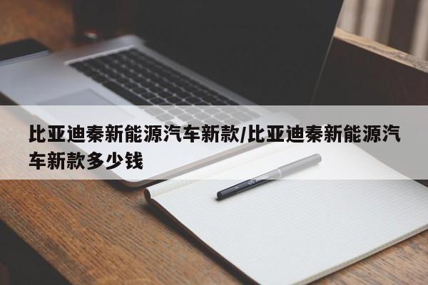 比亚迪秦新能源汽车新款/比亚迪秦新能源汽车新款多少钱