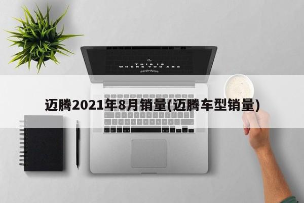 迈腾2021年8月销量(迈腾车型销量)